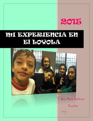 2015
Ana María Gutiérrez
Corrales
7°2
MI EXPERIENCIA EN
El LOYOLA
 