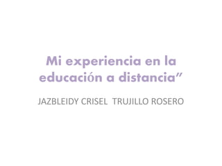 Mi experiencia en la
educación a distancia”
JAZBLEIDY CRISEL TRUJILLO ROSERO
 
