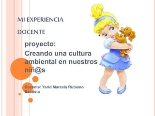 MI EXPERIENCIA
DOCENTE
proyecto:
Creando una cultura
ambiental en nuestros
niñ@s
Docente: Yarid Marcela Rubiano
Bautista
 