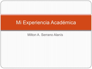 Mi Experiencia Académica
Milton A. Serrano Alanís

 