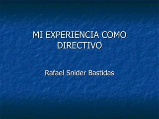 MI EXPERIENCIA COMO DIRECTIVO Rafael Snider Bastidas 