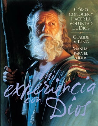 COMO
CONOCER Y
HACER LA
VOLUNTAD
DE DIOS
CLAUDE
V. KING
MANUAL
PARA EL
LÍDER
CÓMO CONOCER Y
HACER LA VOLUNTAD DE DIOS
• Aprenda a oír cuando Dios le está hablando
• Encuentre dónde Dios está obrando y únase a El
• Deje que Dios obre por medio de usted de la
manera que sólo El puede hacerlo
Mi experiencia con Dios: Cómo conocer y
hacer la voluntad de Dios es un proceso
de doce semanas de duración que combina activi-
dades personales y reuniones en un grupo pequeño
 