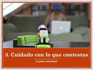 3. Cuidado con lo que contestas
¿Te gusta la informática?