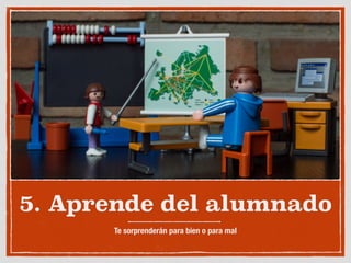 5. Aprende del alumnado
Te sorprenderán para bien o para mal