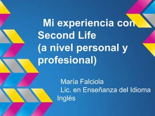 Mi experiencia con
Second Life
(a nivel personal y
profesional)
    María Falciola
    Lic. en Enseñanza del Idioma
   Inglés
 
