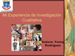 Mi Experiencia de Investigación
          Cualitativa




                    Autora: Yenny
                      Rodríguez
 