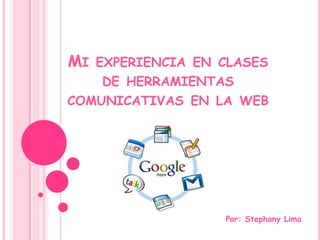 MI EXPERIENCIA EN CLASES
    DE HERRAMIENTAS
COMUNICATIVAS EN LA WEB




                  Por: Stephany Lima
 