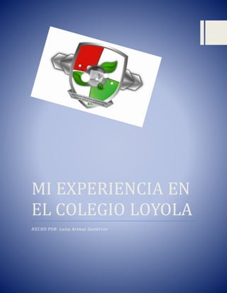 MI EXPERIENCIA EN
EL COLEGIO LOYOLA
HECHO POR: Luisa Arenas Gutiérrez
 
