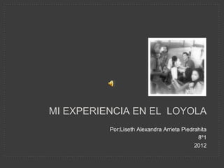 MI EXPERIENCIA EN EL LOYOLA
          Por:Liseth Alexandra Arrieta Piedrahita
                                             8º1
                                            2012
 