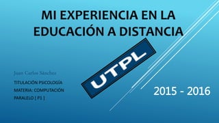 MI EXPERIENCIA EN LA
EDUCACIÓN A DISTANCIA
Juan Carlos Sánchez
TITULACIÓN PSICOLOGÍA
MATERIA: COMPUTACIÓN
PARALELO [ P1 ]
2015 - 2016
 