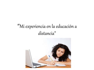 “Mi experiencia en la educación a
distancia”
 