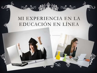 MI EXPERIENCIA EN LA
EDUCACIÓN EN LÍNEA
 