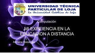 MI EXPEIENCIA EN LA
EDUCACION A DISTANCIA
Computación
Adriana Basantes
 