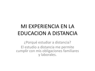 MI EXPERIENCIA EN LA
EDUCACION A DISTANCIA
¿Porqué estudiar a distancia?
El estudio a distancia me permite
cumplir con mis obligaciones familiares
y laborales.
 