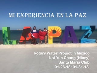 Mi experiencia en La paz
Rotary Water Project in Mexico
Nai-Yun Chang (Nicey)
Santa Maria Club
01-26-18~01-31-18
 