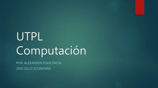 UTPL
Computación
POR: ALEXANDER PLASCENCIA.
2DO CICLO ECONOMÍA.
 