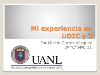 Mi experiencia en
UDIC y T
Por Martin Cortez Vázquez
2º “C” NºL:11
 