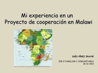 Mi experiencia en un
Proyecto de cooperación en Malawi

INÉS PÉREZ IRACHE
EIR 2 FAMILIAR Y COMUNITARIA
18-12-2013
Fuente: http://www.worldmedicalfund-usa.org/page.php?pid=159&PHPSESSID=c022d1692d3640e8ac1a98556cc831c5

 