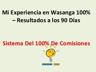Mi Experiencia en Wasanga 100%
– Resultados a los 90 Días
Sistema Del 100% De Comisiones
 