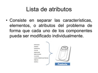 Lista de atributos
• Consiste en separar las características,
elementos, o atributos del problema de
forma que cada uno de los componentes
pueda ser modificado individualmente.
 