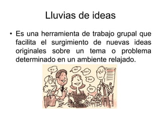 Lluvias de ideas
• Es una herramienta de trabajo grupal que
facilita el surgimiento de nuevas ideas
originales sobre un tema o problema
determinado en un ambiente relajado.
 