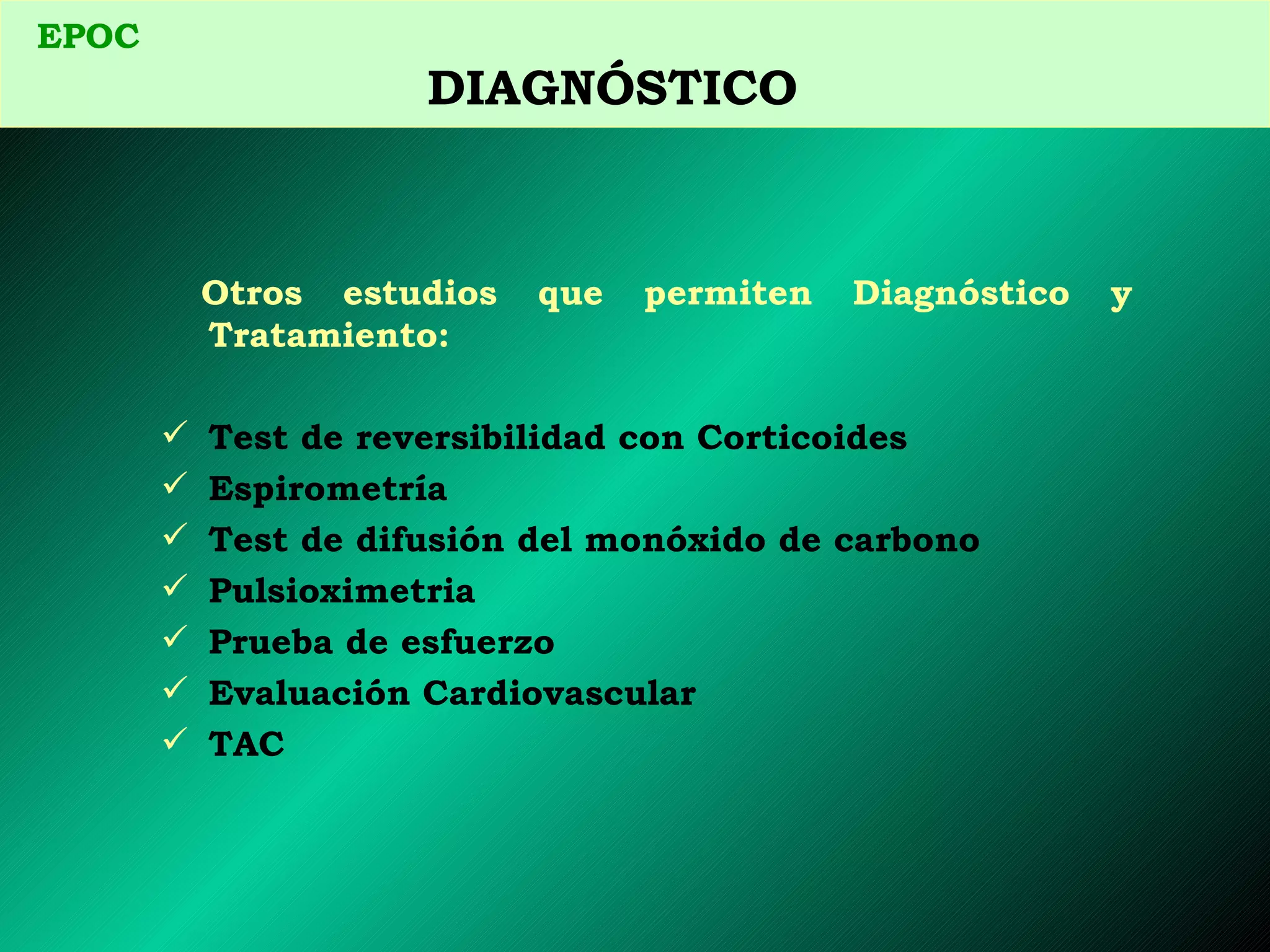 Otros estudios que permiten Diagnóstico y  Tratamiento: Test de reversibilidad con Corticoides Espirometría Test de difusión del monóxido de carbono Pulsioximetria Prueba de esfuerzo Evaluación Cardiovascular TAC EPOC   DIAGNÓSTICO  