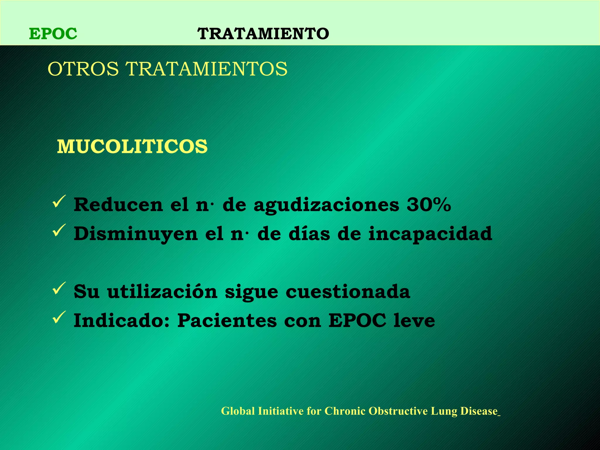 MUCOLITICOS Reducen el n· de agudizaciones 30% Disminuyen el n· de días de incapacidad Su utilización sigue cuestionada Indicado: Pacientes con EPOC leve OTROS TRATAMIENTOS   EPOC   TRATAMIENTO Global Initiative for Chronic Obstructive Lung Disease   