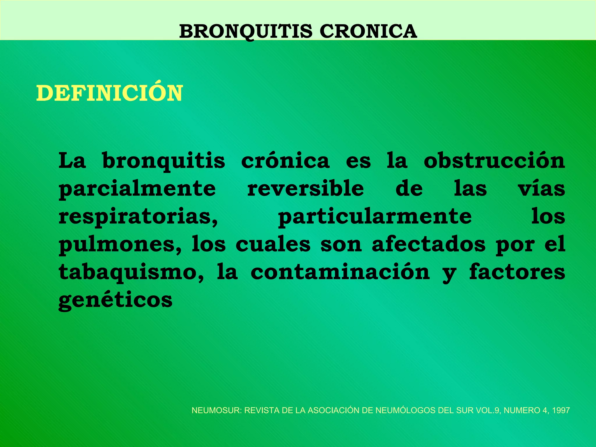 DEFINICIÓN La bronquitis crónica es la obstrucción parcialmente reversible de las vías respiratorias, particularmente los pulmones, los cuales son afectados por el tabaquismo, la contaminación y factores genéticos BRONQUITIS CRONICA NEUMOSUR: REVISTA DE LA ASOCIACIÓN DE NEUMÓLOGOS DEL SUR VOL.9, NUMERO 4, 1997 