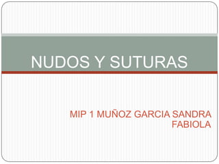 NUDOS Y SUTURAS


   MIP 1 MUÑOZ GARCIA SANDRA
                      FABIOLA
 