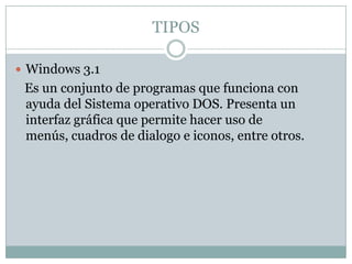 TIPOS
 Windows 3.1
Es un conjunto de programas que funciona con
ayuda del Sistema operativo DOS. Presenta un
interfaz grá...