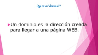 Qué es un "dominio"?
Un dominio es la dirección creada
para llegar a una página WEB.
 