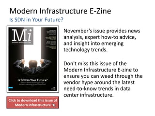 Modern Infrastructure E-Zine
Is SDN in Your Future?
                                  November’s issue provides news
                                  analysis, expert how-to advice,
                                  and insight into emerging
                                  technology trends.

                                  Don't miss this issue of the
                                  Modern Infrastructure E-zine to
                                  ensure you can weed through the
                                  vendor hype around the latest
                                  need-to-know trends in data
                                  center infrastructure.
Click to download this issue of
    Modern Infrastructure
 