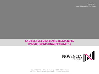 27/10/2011
                                                                           De Scheila BENASSAYAG




LA DIRECTIVE EUROPEENNE DES MARCHES
   D’INSTRUMENTS FINANCIERS (MIF 1)




    Groupe NOVENCIA – 25 Rue de Maubeuge– 75009 – PARIS – France
   Tél. : +33 1 44 63 53 13 – Fax : +33 1 44 63 53 14 – www.novencia.com
 