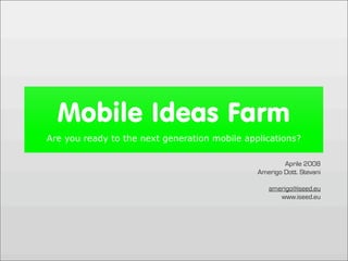 Mobile Ideas Farm
Are you ready to the next generation mobile applications?

                                                       Aprile 2008
                                               Amerigo Dott. Stevani

                                                  amerigo@iseed.eu
                                                     www.iseed.eu
 