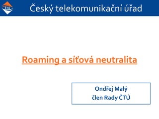 Český telekomunikační úřad
Roaming a síťová neutralita
Ondřej Malý
člen Rady ČTÚ
 