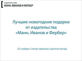 Лучшие новогодние подарки
от издательства
«Манн, Иванов и Фербер»
25 слайдов, 5 минут времени и десятки выгод!
 