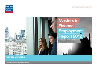 Next Exit Print Send
	 www.london.edu/recruitourtalent
Masters in
Finance
Employment
Report 2012
  Access one of the world’s most
  dynamic pools of financial talent
Career Services
 