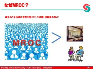 ©MROC JAPAN: Community Solution Company 162015/6/25
なぜMROC？
●多くの生活者に意見を聞くことが可能（情報量の多さ）
 