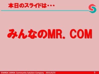 ©MROC JAPAN: Community Solution Company 52015/6/25
みんなのMR．COM
本日のスライドは・・・
 