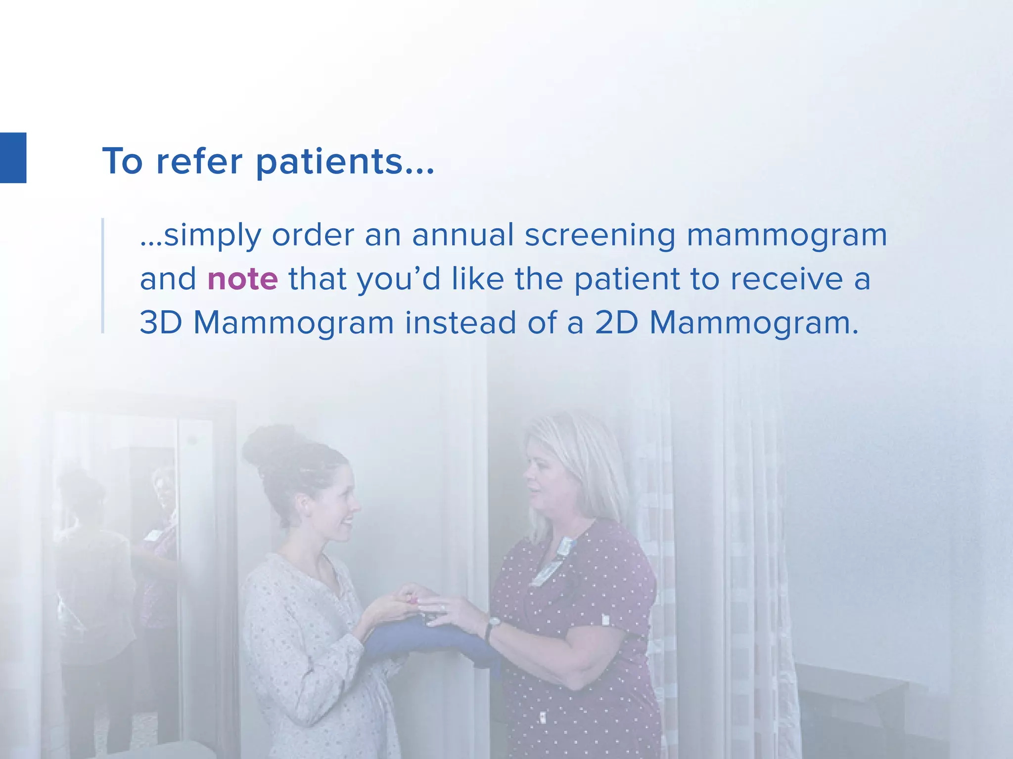 To refer patients...
…simply order an annual screening mammogram
and note that you’d like the patient to receive a
3D Mammogram instead of a 2D Mammogram.
 