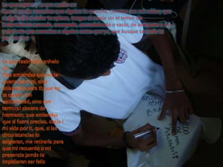 Lo que espero y lo que sueño es:Que si un día necesitas que alguien te escuche, cuentes con mis oídos; que si algún día el dolor te aplana, tengas el coraje sin el temor de Encontrarme cansado, amargado, escandalizado o vacío, de acercarte a mi y decirme que necesitas a alguien como que yo, que busque tan solo tu paz interior.Lo que realmente anhelo es:Que entiendas que no te quiero para mi, sino solamente para ti; que no te quiero con exclusividad, sino con ternura! sincera de hermano; que entiendas que si fuera preciso, daría ! mi vida por ti, que, si las circunstancias lo exigieran, me retiraría para que mi recuerdo o mi presencia jamás te impidieran ser feliz. 