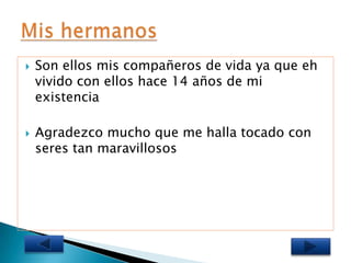    Son ellos mis compañeros de vida ya que eh
    vivido con ellos hace 14 años de mi
    existencia

   Agradezco mucho que me halla tocado con
    seres tan maravillosos
 