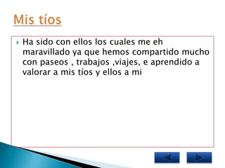    Ha sido con ellos los cuales me eh
    maravillado ya que hemos compartido mucho
    con paseos , trabajos ,viajes, e aprendido a
    valorar a mis tíos y ellos a mi
 