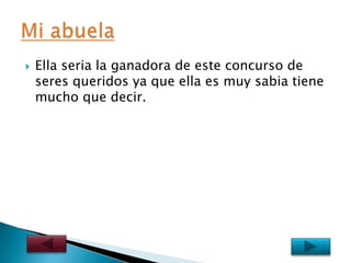    Ella seria la ganadora de este concurso de
    seres queridos ya que ella es muy sabia tiene
    mucho que decir.
 