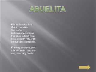 Ella se llamaba Ana
Gaitán nació en
Santander
lastimosamente hace
tres años falleció pero
dejo un gran recuerdo
en nuestros corazones.
Era muy amorosa, pero
a la vez seria pero era
una nana muy bonita.
 