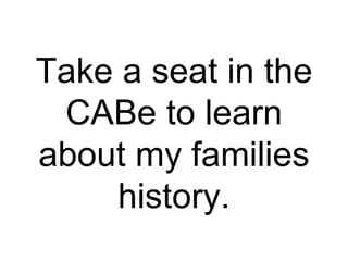Take a seat in the
 CABe to learn
about my families
     history.
 
