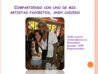 COMPARTIENDO CON UNO DE MIS
ARTISTAS FAVORITOS, ANDY CAICEDO




                          Andy estuvo
                          visitándonos en
                          Diciembre
                          pasado…Ufff
                          Espectacular!
 