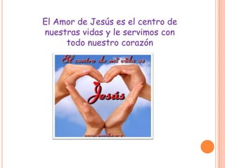 El Amor de Jesús es el centro de
nuestras vidas y le servimos con
     todo nuestro corazón
 