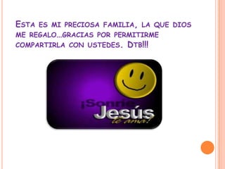 ESTA ES MI PRECIOSA FAMILIA, LA QUE DIOS
ME REGALO…GRACIAS POR PERMITIRME
COMPARTIRLA CON USTEDES. DTB!!!
 