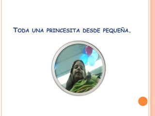 TODA UNA PRINCESITA DESDE PEQUEÑA.
 